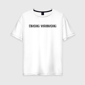 Женская футболка хлопок Oversize с принтом Ebushki vorobushki в Петрозаводске, 100% хлопок | свободный крой, круглый ворот, спущенный рукав, длина до линии бедер
 | ebushki vorobushki | кубик в кубе | мем | юмор