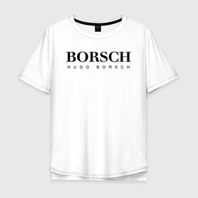 Мужская футболка хлопок Oversize с принтом BORSCH hugo borsch в Петрозаводске, 100% хлопок | свободный крой, круглый ворот, “спинка” длиннее передней части | Тематика изображения на принте: borsch | boss | hugo borsch | hugo boss | антибренд | борщ | босс | бренд | брендовый | брэнд | знак | значок | как | лого | логотип | пародия | прикол | салон | салоновский | символ | фирменный | хуго