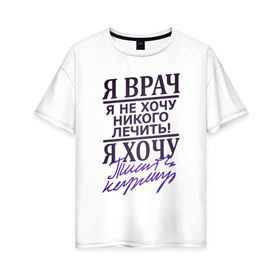 Женская футболка хлопок Oversize с принтом Я не врач в Петрозаводске, 100% хлопок | свободный крой, круглый ворот, спущенный рукав, длина до линии бедер
 | врач | доктор | лечить | не лечить