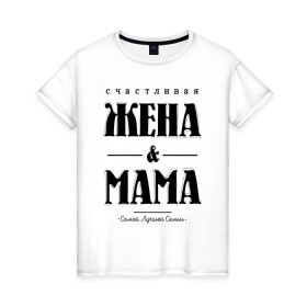 Женская футболка хлопок с принтом Счастливая жена и мама в Петрозаводске, 100% хлопок | прямой крой, круглый вырез горловины, длина до линии бедер, слегка спущенное плечо | жена | мама | мать | супруга | счастливая жена