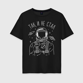 Женская футболка хлопок Oversize с принтом Так и не стал в Петрозаводске, 100% хлопок | свободный крой, круглый ворот, спущенный рукав, длина до линии бедер
 | astronaut | space | spaceman | астронавт | космический | космонавт | космос | так и не стал
