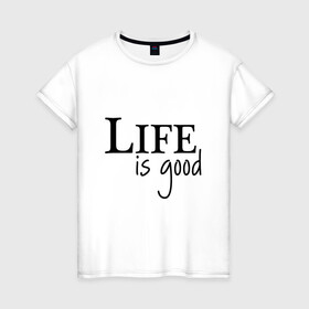 Женская футболка хлопок с принтом Life is Good в Петрозаводске, 100% хлопок | прямой крой, круглый вырез горловины, длина до линии бедер, слегка спущенное плечо | life is good | арт | жизнь прекрасна | надписи | цитаты