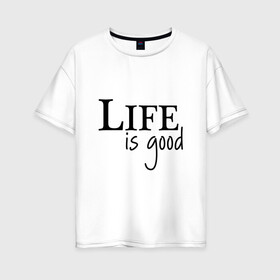 Женская футболка хлопок Oversize с принтом Life is Good в Петрозаводске, 100% хлопок | свободный крой, круглый ворот, спущенный рукав, длина до линии бедер
 | life is good | арт | жизнь прекрасна | надписи | цитаты