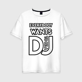 Женская футболка хлопок Oversize с принтом Everybody Wants to be a Dj в Петрозаводске, 100% хлопок | свободный крой, круглый ворот, спущенный рукав, длина до линии бедер
 | club | dj | everybody | music | party | tobeadj | wants