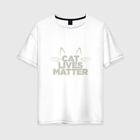 Женская футболка хлопок Oversize с принтом Cat Lives Matter в Петрозаводске, 100% хлопок | свободный крой, круглый ворот, спущенный рукав, длина до линии бедер
 | animal | cat | cute | kitty | meow | друг | животные | киска | китти | кот | котенок | котик | кошечка | кошка | лев | леопард | милый | мур | мяу | надпись | пантера | питомец | рысь | текст | тигр | улыбка | фраза