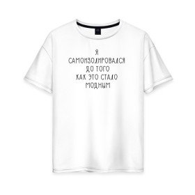 Женская футболка хлопок Oversize с принтом Самоизоляция в Петрозаводске, 100% хлопок | свободный крой, круглый ворот, спущенный рукав, длина до линии бедер
 | antisocial | isolating | isolation | minimalism | self | антисоциальный | домосед | изоляция | минимализм | надпись | текст | фраза