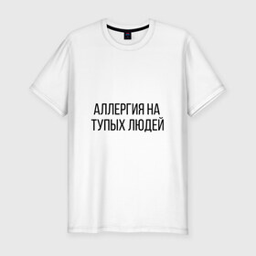 Мужская футболка хлопок Slim с принтом Аллергия на тупых людей в Петрозаводске, 92% хлопок, 8% лайкра | приталенный силуэт, круглый вырез ворота, длина до линии бедра, короткий рукав | пафос | чехол | чсв