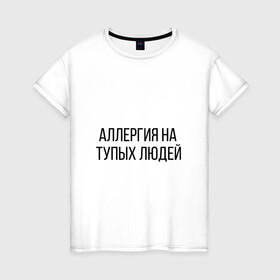 Женская футболка хлопок с принтом Аллергия на тупых людей в Петрозаводске, 100% хлопок | прямой крой, круглый вырез горловины, длина до линии бедер, слегка спущенное плечо | пафос | чехол | чсв