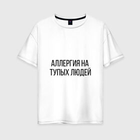 Женская футболка хлопок Oversize с принтом Аллергия на тупых людей в Петрозаводске, 100% хлопок | свободный крой, круглый ворот, спущенный рукав, длина до линии бедер
 | пафос | чехол | чсв