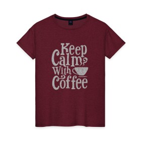 Женская футболка хлопок с принтом Keep calm with coffee в Петрозаводске, 100% хлопок | прямой крой, круглый вырез горловины, длина до линии бедер, слегка спущенное плечо | coffee | keep calm | ароматный | бодрящий | горячий | кофе | кофеек | кофейная | кофеман | кофи | крепкие | крепкий | нервы | с кофе | с утра | сохраняй спокойствие | успокаивает | утренний | утро | чашка