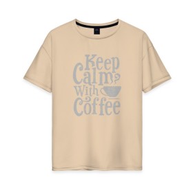 Женская футболка хлопок Oversize с принтом Keep calm with coffee в Петрозаводске, 100% хлопок | свободный крой, круглый ворот, спущенный рукав, длина до линии бедер
 | coffee | keep calm | ароматный | бодрящий | горячий | кофе | кофеек | кофейная | кофеман | кофи | крепкие | крепкий | нервы | с кофе | с утра | сохраняй спокойствие | успокаивает | утренний | утро | чашка