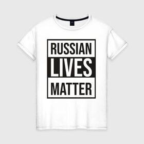 Женская футболка хлопок с принтом RUSSIAN LIVES MATTER в Петрозаводске, 100% хлопок | прямой крой, круглый вырез горловины, длина до линии бедер, слегка спущенное плечо | lives | meme | russia | жизнь | мем | россия