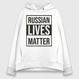 Женское худи Oversize хлопок с принтом RUSSIAN LIVES MATTER в Петрозаводске, френч-терри — 70% хлопок, 30% полиэстер. Мягкий теплый начес внутри —100% хлопок | боковые карманы, эластичные манжеты и нижняя кромка, капюшон на магнитной кнопке | lives | meme | russia | жизнь | мем | россия