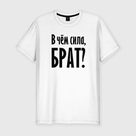 Мужская футболка премиум с принтом В чём сила, брат? в Петрозаводске, 92% хлопок, 8% лайкра | приталенный силуэт, круглый вырез ворота, длина до линии бедра, короткий рукав | brother | force | question | брат | вопрос | надпись | сила | текст | фраза