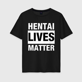 Женская футболка хлопок Oversize с принтом Hentai Lives Matter в Петрозаводске, 100% хлопок | свободный крой, круглый ворот, спущенный рукав, длина до линии бедер
 | black lives matter | lives matter | жизни чёрных важны