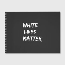 Альбом для рисования с принтом White Lives Matter в Петрозаводске, 100% бумага
 | матовая бумага, плотность 200 мг. | black | blm | lives | matter | white | wlm | белые | жизни | жизнь