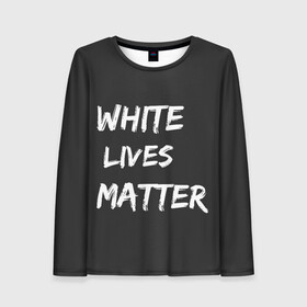 Женский лонгслив 3D с принтом White Lives Matter в Петрозаводске, 100% полиэстер | длинные рукава, круглый вырез горловины, полуприлегающий силуэт | black | blm | lives | matter | white | wlm | белые | жизни | жизнь