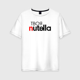 Женская футболка хлопок Oversize с принтом Твоя Nutella в Петрозаводске, 100% хлопок | свободный крой, круглый ворот, спущенный рукав, длина до линии бедер
 | food | nutella | еда | нутелла | нутэлла | сладость | твоя | текст
