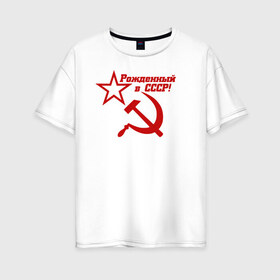 Женская футболка хлопок Oversize с принтом Рожденный в СССР! в Петрозаводске, 100% хлопок | свободный крой, круглый ворот, спущенный рукав, длина до линии бедер
 | ussr | герб | звезда | коммунист | комсомол | кпсс | красный | ленин | лого | логотип | молот | надпись | патриот | республик | ретро | рсфср | серп | символ | снг | советский | советских | социалистических