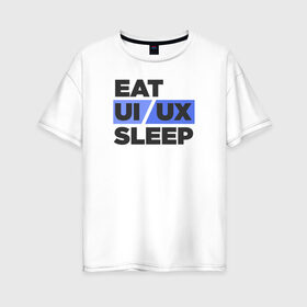 Женская футболка хлопок Oversize с принтом Eat UI UX Sleep в Петрозаводске, 100% хлопок | свободный крой, круглый ворот, спущенный рукав, длина до линии бедер
 | cmyk | design | designer | illustrator | photoshop | rgb | ui | ui ux | ux | дезигнер | дизайн | дизанер | ргб