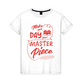Женская футболка хлопок с принтом Make each day your masterpiece в Петрозаводске, 100% хлопок | прямой крой, круглый вырез горловины, длина до линии бедер, слегка спущенное плечо | вдохновение | жизнь | мотивация | надпись | энергия