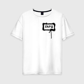 Женская футболка хлопок Oversize с принтом хард в Петрозаводске, 100% хлопок | свободный крой, круглый ворот, спущенный рукав, длина до линии бедер
 | сленг | слова | трент | урбан | фразы