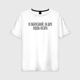 Женская футболка хлопок Oversize с принтом Не выбрасывай, на даче носи в Петрозаводске, 100% хлопок | свободный крой, круглый ворот, спущенный рукав, длина до линии бедер
 | rd5mindsgn | надпись | простые | текст | цитата