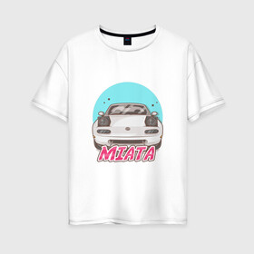 Женская футболка хлопок Oversize с принтом Miata в Петрозаводске, 100% хлопок | свободный крой, круглый ворот, спущенный рукав, длина до линии бедер
 | jdm | ждм | мазда | машина | миата | тюнинг | япония