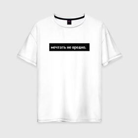 Женская футболка хлопок Oversize с принтом Мечтать - не вредно в Петрозаводске, 100% хлопок | свободный крой, круглый ворот, спущенный рукав, длина до линии бедер
 | арт | белый | вредно не мечтать | мечтать   не вредно | слово | цитаты | чёрный