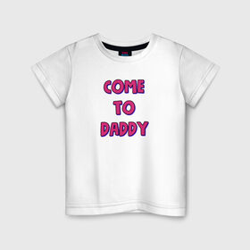 Детская футболка хлопок с принтом COME TO DADDY в Петрозаводске, 100% хлопок | круглый вырез горловины, полуприлегающий силуэт, длина до линии бедер | come to daddy | иди к папочке