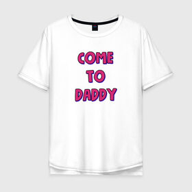 Мужская футболка хлопок Oversize с принтом COME TO DADDY в Петрозаводске, 100% хлопок | свободный крой, круглый ворот, “спинка” длиннее передней части | come to daddy | иди к папочке