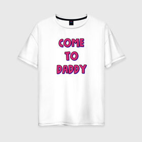 Женская футболка хлопок Oversize с принтом COME TO DADDY в Петрозаводске, 100% хлопок | свободный крой, круглый ворот, спущенный рукав, длина до линии бедер
 | come to daddy | иди к папочке