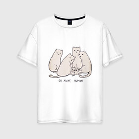 Женская футболка хлопок Oversize с принтом Уходи человек кошки в Петрозаводске, 100% хлопок | свободный крой, круглый ворот, спущенный рукав, длина до линии бедер
 | 2020 | 2021 | cat | армия | кавай | кавайные | киска | киски | кот | котенок | котики | коты | коты мемы | котята | кошечка | кошка | кошки и коты | мем | мемы | новый год | с котами | с котиками | с кошками