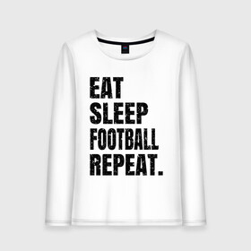 Женский лонгслив хлопок с принтом EAT SLEEP FOOTBALL REPEAT в Петрозаводске, 100% хлопок |  | Тематика изображения на принте: eat | football | repeat | sleep | soccer | socer | sport | спорт | футбол