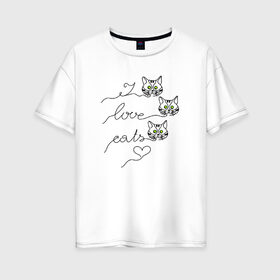 Женская футболка хлопок Oversize с принтом I love cats в Петрозаводске, 100% хлопок | свободный крой, круглый ворот, спущенный рукав, длина до линии бедер
 | cat | love | кот. кошка | котенок. коты | котик