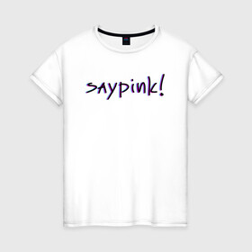 Женская футболка хлопок с принтом Saypink!  в Петрозаводске, 100% хлопок | прямой крой, круглый вырез горловины, длина до линии бедер, слегка спущенное плечо | saypink | альтернатива | инди | рок | русский рэп | рэп | сейпинк | сэйпинк