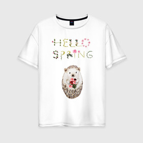 Женская футболка хлопок Oversize с принтом Hello Spring! в Петрозаводске, 100% хлопок | свободный крой, круглый ворот, спущенный рукав, длина до линии бедер
 | 8 марта | dreams | всемирный женский день | ежик | иголки | цветы