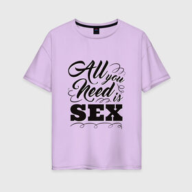 Женская футболка хлопок Oversize с принтом All you need is sex в Петрозаводске, 100% хлопок | свободный крой, круглый ворот, спущенный рукав, длина до линии бедер
 | Тематика изображения на принте: 