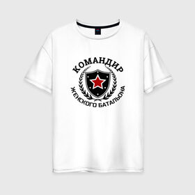 Женская футболка хлопок Oversize с принтом Командир женского батальона в Петрозаводске, 100% хлопок | свободный крой, круглый ворот, спущенный рукав, длина до линии бедер
 | батальон | мужику | мужчине | прикольные надписи