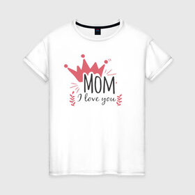 Женская футболка хлопок с принтом Mom i love you в Петрозаводске, 100% хлопок | прямой крой, круглый вырез горловины, длина до линии бедер, слегка спущенное плечо | 8 марта | лучшая в мире | мама | подарок | подарок женщине | подарок любимым | подарок на 8 марта | самая лучшая  в мире | семья