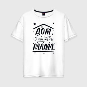 Женская футболка хлопок Oversize с принтом Дом там где Мама в Петрозаводске, 100% хлопок | свободный крой, круглый ворот, спущенный рукав, длина до линии бедер
 | 8 марта | лучшая в мире | мама | подарок | подарок женщине | подарок любимым | подарок на 8 марта | самая лучшая  в мире | семья