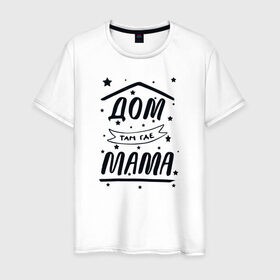 Мужская футболка хлопок с принтом Дом там где Мама в Петрозаводске, 100% хлопок | прямой крой, круглый вырез горловины, длина до линии бедер, слегка спущенное плечо. | 8 марта | лучшая в мире | мама | подарок | подарок женщине | подарок любимым | подарок на 8 марта | самая лучшая  в мире | семья