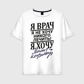 Женская футболка хлопок Oversize с принтом Я врач в Петрозаводске, 100% хлопок | свободный крой, круглый ворот, спущенный рукав, длина до линии бедер
 | врач | надписи | профессия | юмор