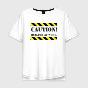 Мужская футболка хлопок Oversize с принтом осторожно!строитель за работой в Петрозаводске, 100% хлопок | свободный крой, круглый ворот, “спинка” длиннее передней части | builder at work | caution | день строителя | работа | строитель | строитель за работой | стройка