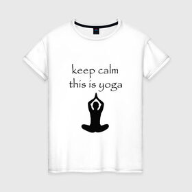 Женская футболка хлопок с принтом Keep calm this is yoga в Петрозаводске, 100% хлопок | прямой крой, круглый вырез горловины, длина до линии бедер, слегка спущенное плечо | keep calm | this is yoga | асаны | гимнастика | для тренера по йоге | зоровье | йога | пилатес | позы | спокойствие | спорт