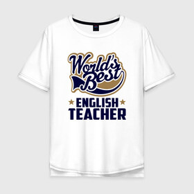 Мужская футболка хлопок Oversize с принтом Worlds best English Teacher в Петрозаводске, 100% хлопок | свободный крой, круглый ворот, “спинка” длиннее передней части | английского языка | в мире | инглиш тичер | лучший | самый | учитель | школа