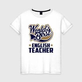 Женская футболка хлопок с принтом Worlds best English Teacher в Петрозаводске, 100% хлопок | прямой крой, круглый вырез горловины, длина до линии бедер, слегка спущенное плечо | английского языка | в мире | инглиш тичер | лучший | самый | учитель | школа