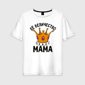 Женская футболка хлопок Oversize с принтом Ее величество Мама в Петрозаводске, 100% хлопок | свободный крой, круглый ворот, спущенный рукав, длина до линии бедер
 | Тематика изображения на принте: маме | мамочка | семья | царица