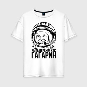 Женская футболка хлопок Oversize с принтом Быть первым как Юрий Гагарин. в Петрозаводске, 100% хлопок | свободный крой, круглый ворот, спущенный рукав, длина до линии бедер
 | астронавт | восток1 | гагарин | земля | космонавт | космос | планеты | юрий