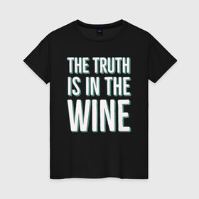 Женская футболка хлопок с принтом The truth is the wine в Петрозаводске, 100% хлопок | прямой крой, круглый вырез горловины, длина до линии бедер, слегка спущенное плечо | mood | truth | wine | правда | фраза | цитаты | шутка | юмор